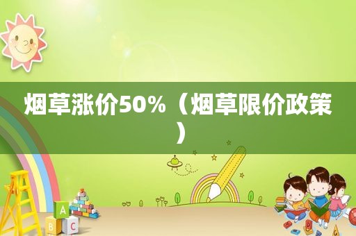 烟草涨价50%（烟草限价政策）