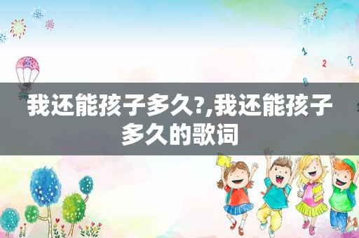 我还能孩子多久?,我还能孩子多久的歌词