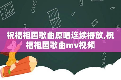 祝福祖国歌曲原唱连续播放,祝福祖国歌曲mv视频