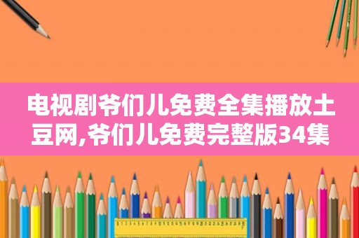 电视剧爷们儿免费全集播放土豆网,爷们儿免费完整版34集