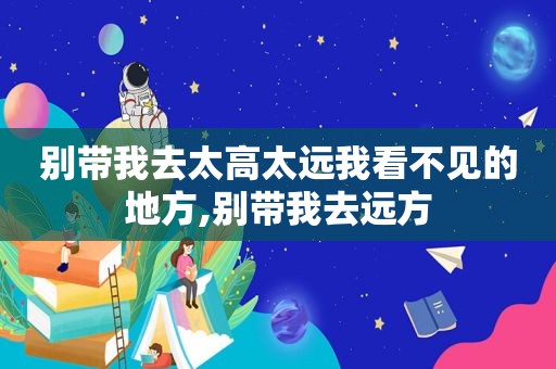 别带我去太高太远我看不见的地方,别带我去远方