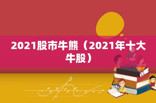 2021股市牛熊（2021年十大牛股）