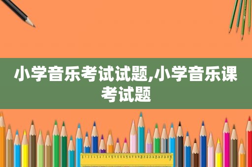 小学音乐考试试题,小学音乐课考试题