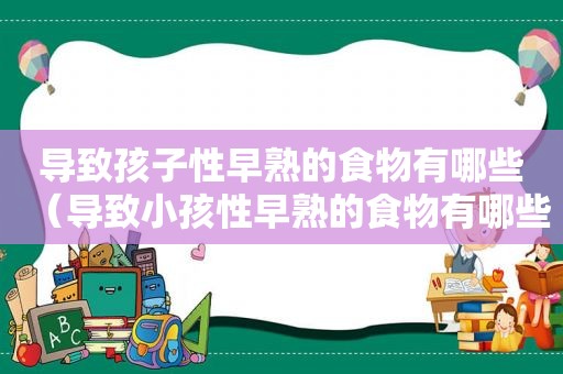 导致孩子性早熟的食物有哪些（导致小孩性早熟的食物有哪些）