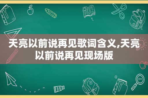 天亮以前说再见歌词含义,天亮以前说再见现场版 天亮以前说再见歌词含义,天亮以前说再见现场版