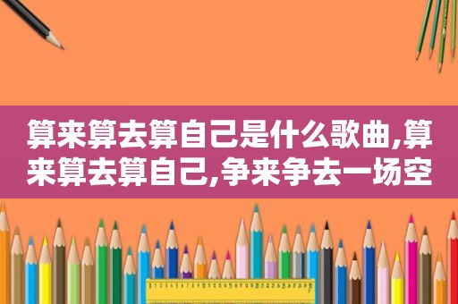 算来算去算自己是什么歌曲,算来算去算自己,争来争去一场空