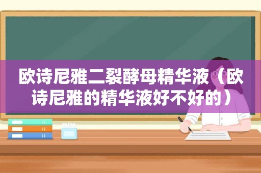 欧诗尼雅二裂酵母精华液（欧诗尼雅的精华液好不好的）