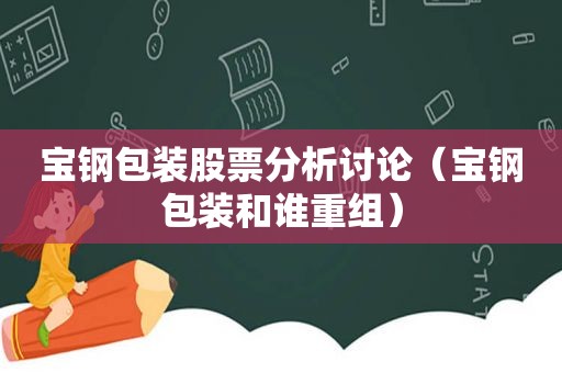 宝钢包装股票分析讨论（宝钢包装和谁重组）