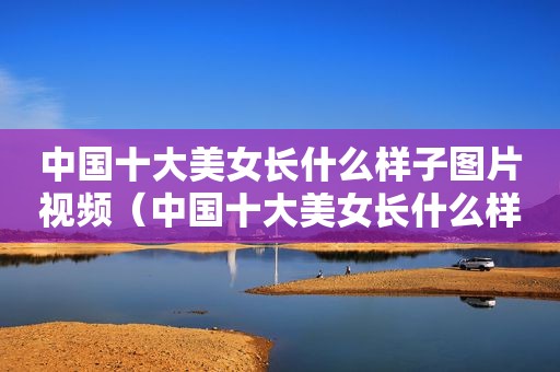 中国十大美女长什么样子图片视频（中国十大美女长什么样子图片欣赏）
