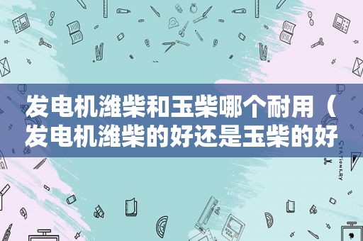 发电机潍柴和玉柴哪个耐用（发电机潍柴的好还是玉柴的好啊）