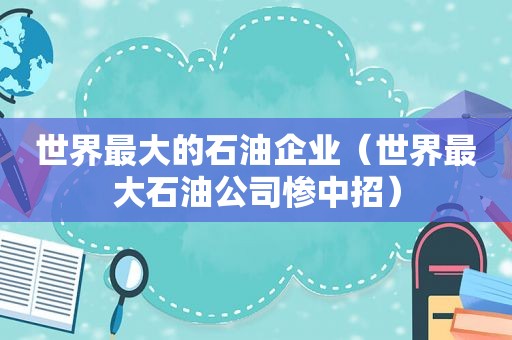 世界最大的石油企业（世界最大石油公司惨中招）