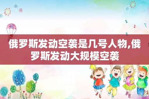 俄罗斯发动空袭是几号人物,俄罗斯发动大规模空袭