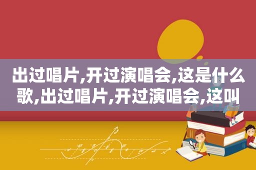 出过唱片,开过演唱会,这是什么歌,出过唱片,开过演唱会,这叫什么