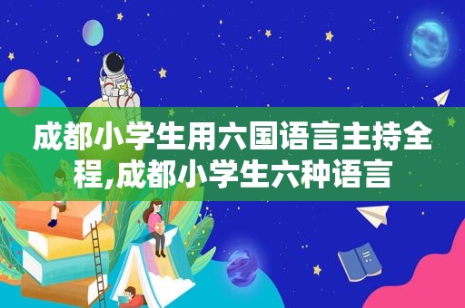 成都小学生用六国语言主持全程,成都小学生六种语言