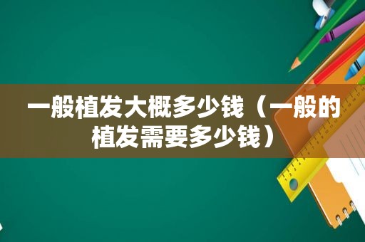 一般植发大概多少钱（一般的植发需要多少钱）