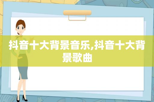 抖音十大背景音乐,抖音十大背景歌曲