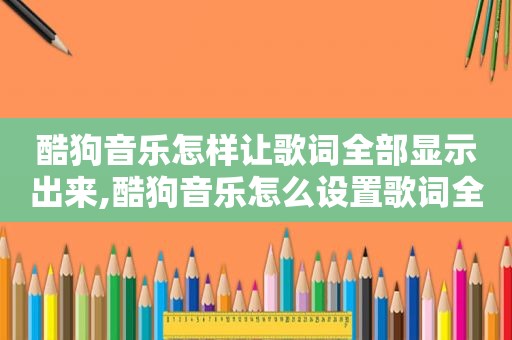 酷狗音乐怎样让歌词全部显示出来,酷狗音乐怎么设置歌词全部显示