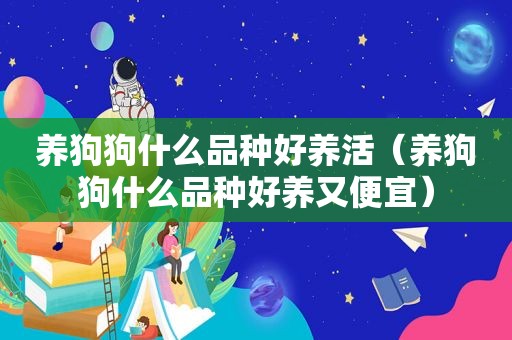 养狗狗什么品种好养活（养狗狗什么品种好养又便宜）