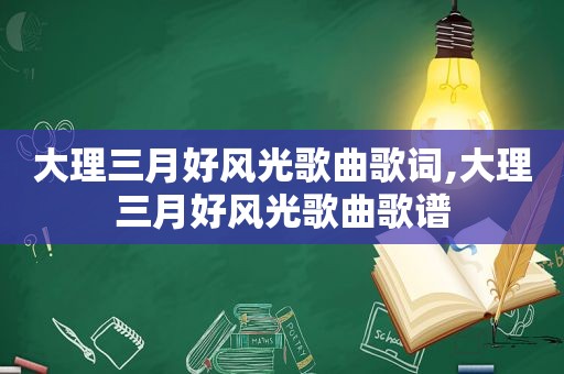 大理三月好风光歌曲歌词,大理三月好风光歌曲歌谱