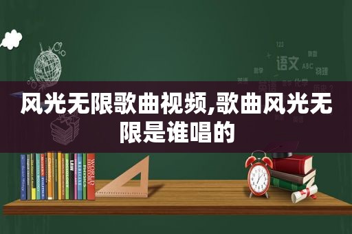 风光无限歌曲视频,歌曲风光无限是谁唱的