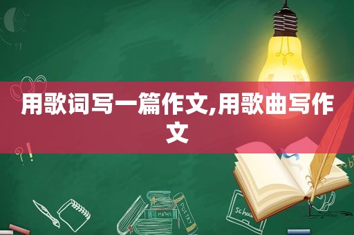 用歌词写一篇作文,用歌曲写作文
