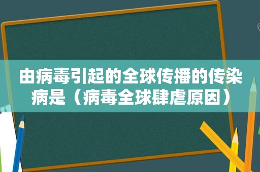 由病毒引起的全球传播的传染病是（病毒全球肆虐原因）