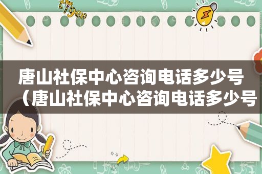 唐山社保中心咨询电话多少号（唐山社保中心咨询电话多少号码）