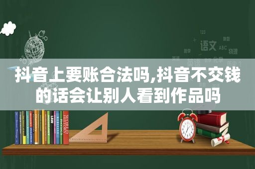 抖音上要账合法吗,抖音不交钱的话会让别人看到作品吗