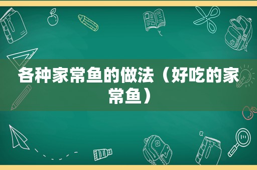 各种家常鱼的做法（好吃的家常鱼）
