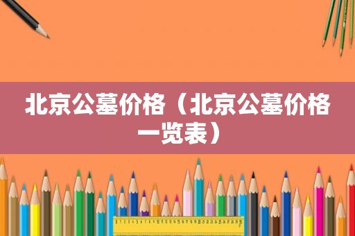 北京公墓价格（北京公墓价格一览表）