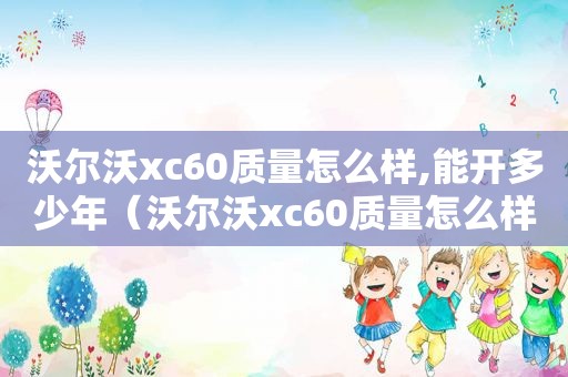 沃尔沃xc60质量怎么样,能开多少年（沃尔沃xc60质量怎么样 小毛病多吗）