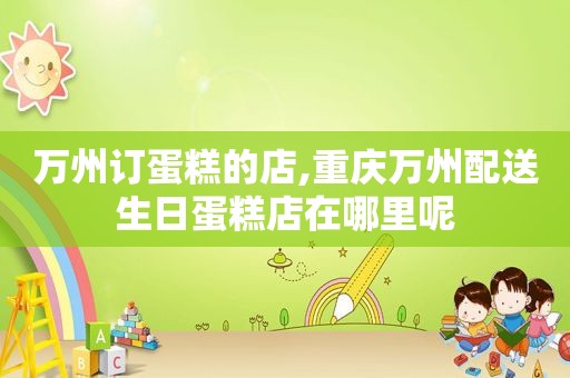 万州订蛋糕的店,重庆万州配送生日蛋糕店在哪里呢