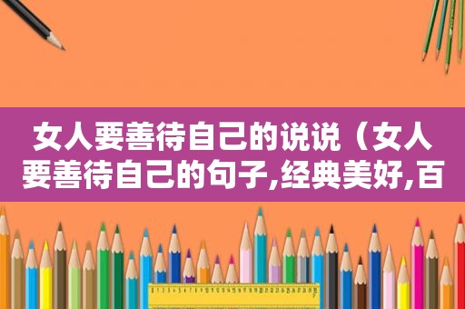 女人要善待自己的说说（女人要善待自己的句子,经典美好,百看不厌）