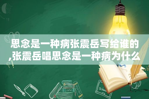 思念是一种病张震岳写给谁的,张震岳唱思念是一种病为什么哭