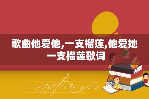 歌曲他爱他,一支榴莲,他爱她 一支榴莲歌词