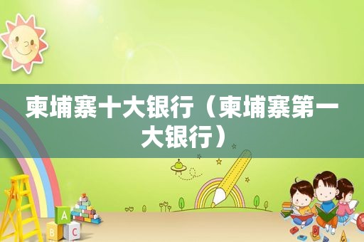 柬埔寨十大银行（柬埔寨第一大银行）