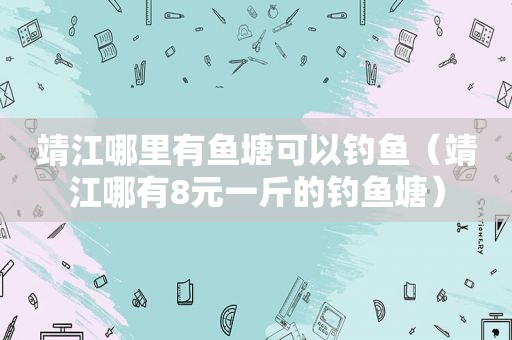 靖江哪里有鱼塘可以钓鱼（靖江哪有8元一斤的钓鱼塘）