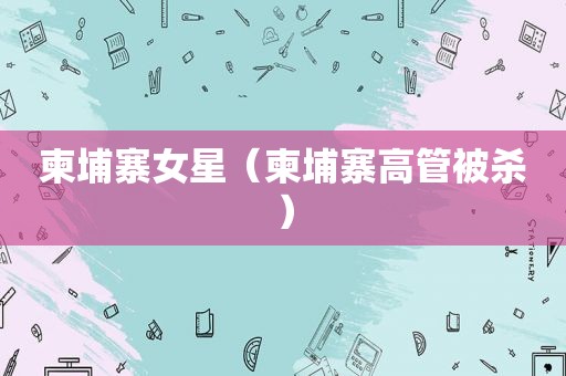 柬埔寨女星（柬埔寨高管被杀）