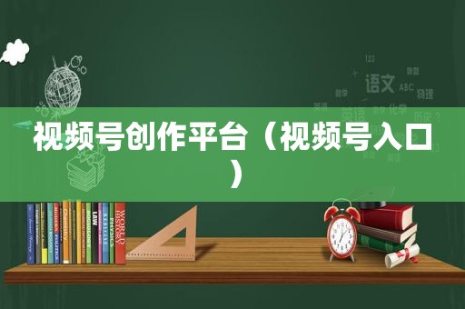 视频号创作平台（视频号入口）