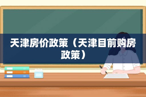 天津房价政策（天津目前购房政策）