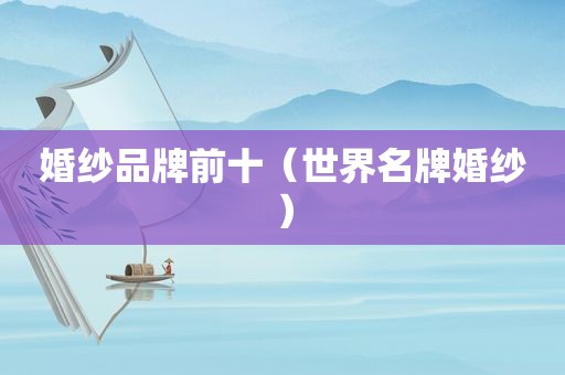 婚纱品牌前十（世界名牌婚纱）
