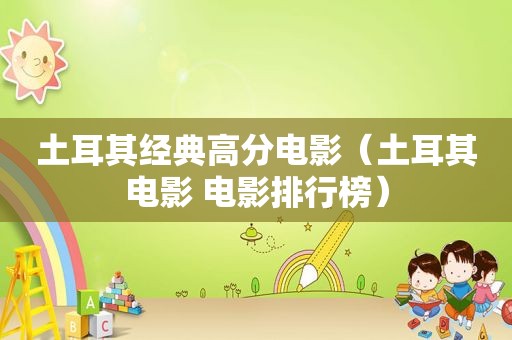 土耳其经典高分电影（土耳其电影 电影排行榜）