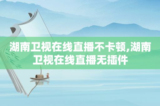 湖南卫视在线直播不卡顿,湖南卫视在线直播无插件