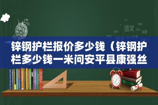 锌钢护栏报价多少钱（锌钢护栏多少钱一米问安平县康强丝网制品）