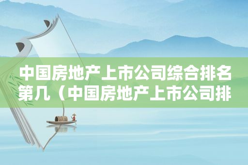 中国房地产上市公司综合排名第几（中国房地产上市公司排名榜）