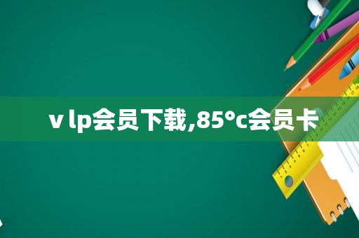 ⅴlp会员下载,85°c会员卡
