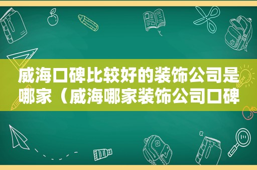 威海口碑比较好的装饰公司是哪家（威海哪家装饰公司口碑最好）