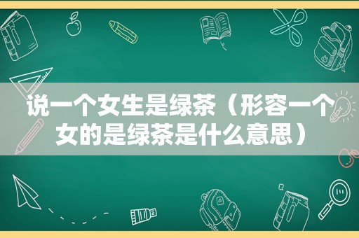 说一个女生是绿茶（形容一个女的是绿茶是什么意思）