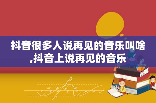 抖音很多人说再见的音乐叫啥,抖音上说再见的音乐