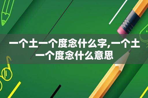 一个土一个度念什么字,一个土一个度念什么意思